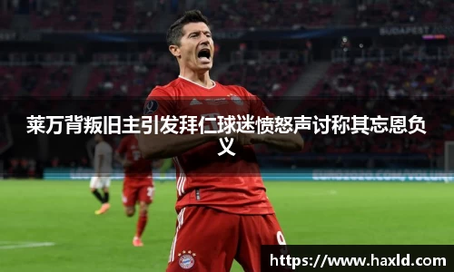 莱万背叛旧主引发拜仁球迷愤怒声讨称其忘恩负义